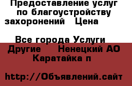 Предоставление услуг по благоустройству захоронений › Цена ­ 100 - Все города Услуги » Другие   . Ненецкий АО,Каратайка п.